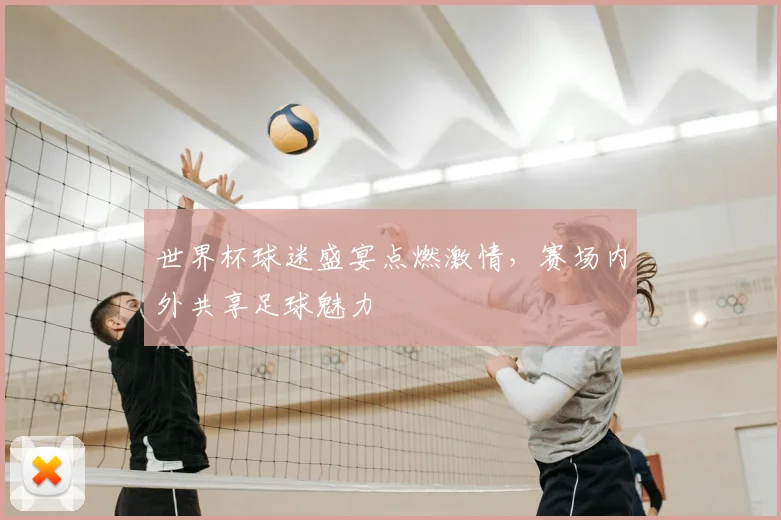 世界杯球迷盛宴点燃激情,赛场内外共享足球魅力