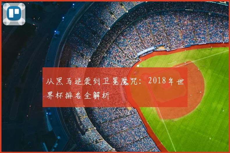 从黑马逆袭到卫冕魔咒：2018年世界杯排名全解析