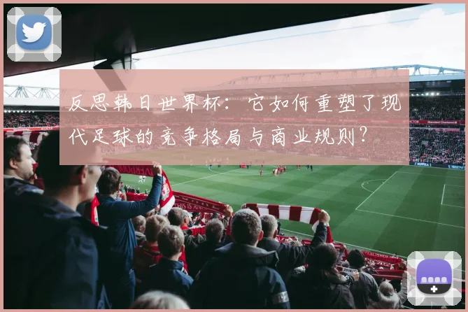 反思韩日世界杯：它如何重塑了现代足球的竞争格局与商业规则？