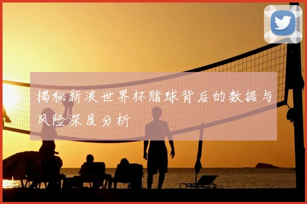 揭秘新浪世界杯赌球背后的数据与风险深度分析