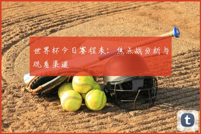 世界杯今日赛程表:焦点战分析与观看渠道