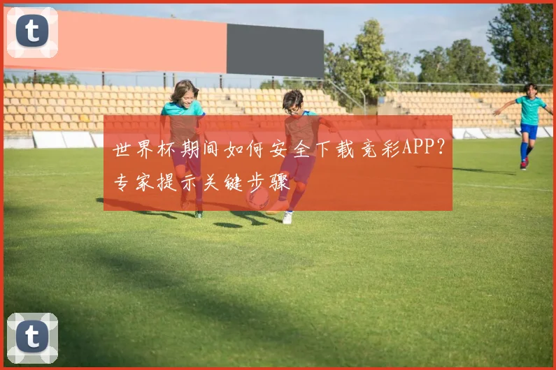 世界杯期间如何安全下载竞彩APP？专家提示关键步骤