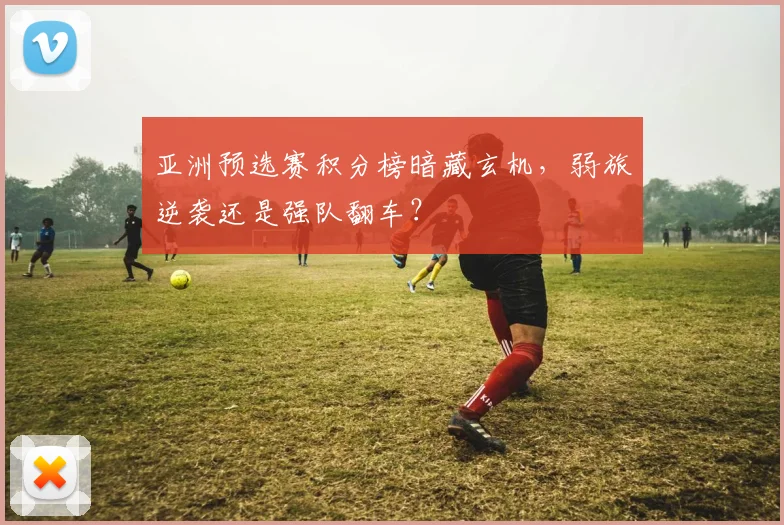 亚洲预选赛积分榜暗藏玄机,弱旅逆袭还是强队翻车?