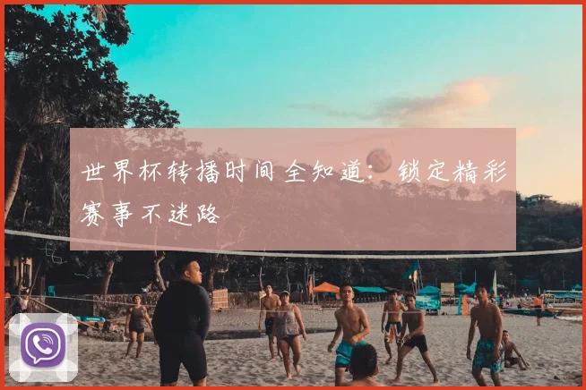 世界杯转播时间全知道：锁定精彩赛事不迷路