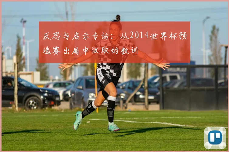 反思与启示专访：从2014世界杯预选赛出局中汲取的教训
