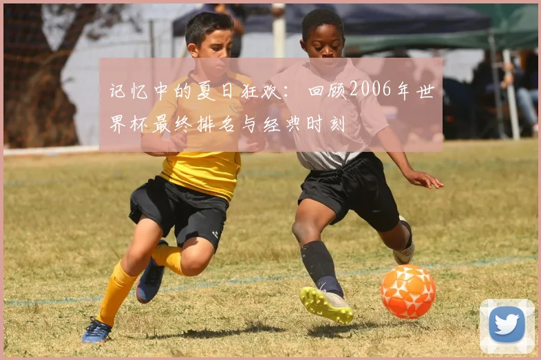 记忆中的夏日狂欢：回顾2006年世界杯最终排名与经典时刻