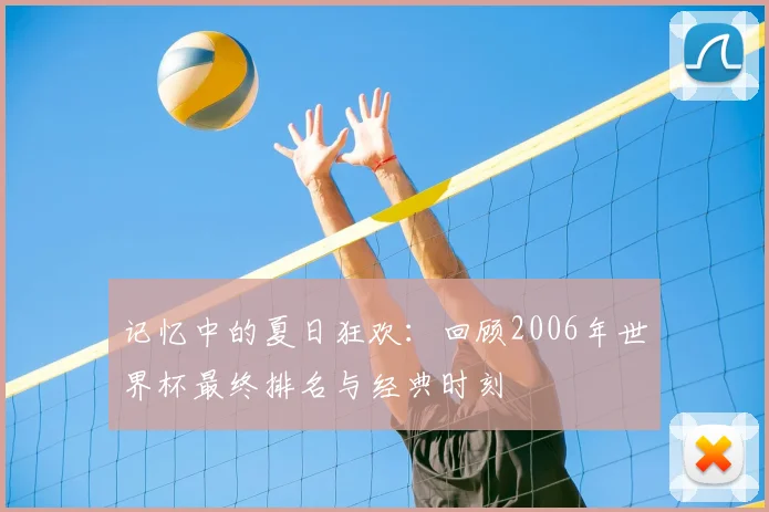 记忆中的夏日狂欢：回顾2006年世界杯最终排名与经典时刻
