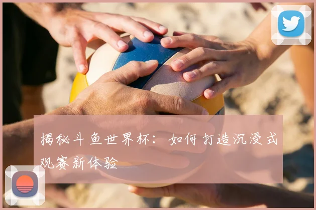 揭秘斗鱼世界杯：如何打造沉浸式观赛新体验