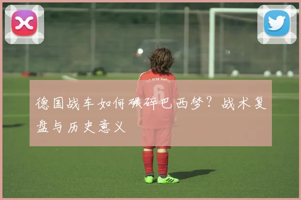 德国战车如何碾碎巴西梦？战术复盘与历史意义