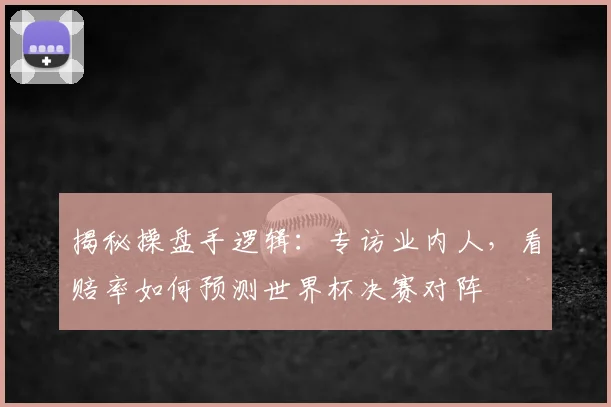 揭秘操盘手逻辑：专访业内人，看赔率如何预测世界杯决赛对阵