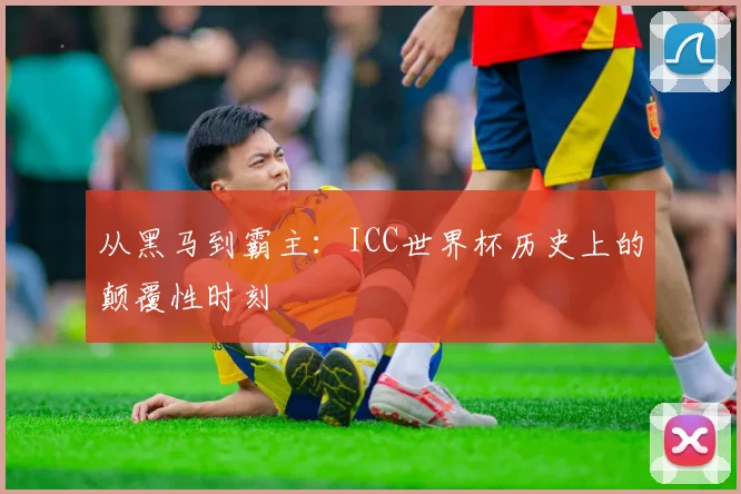 从黑马到霸主:ICC世界杯历史上的颠覆性时刻