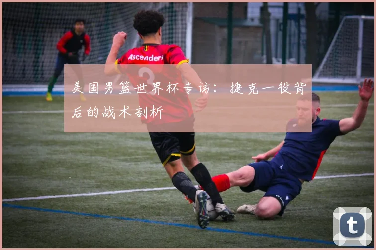 美国男篮世界杯专访：捷克一役背后的战术剖析