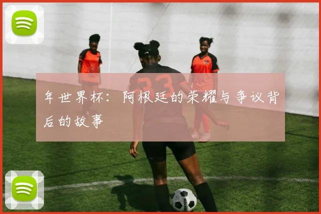 年世界杯:阿根廷的荣耀与争议背后的故事