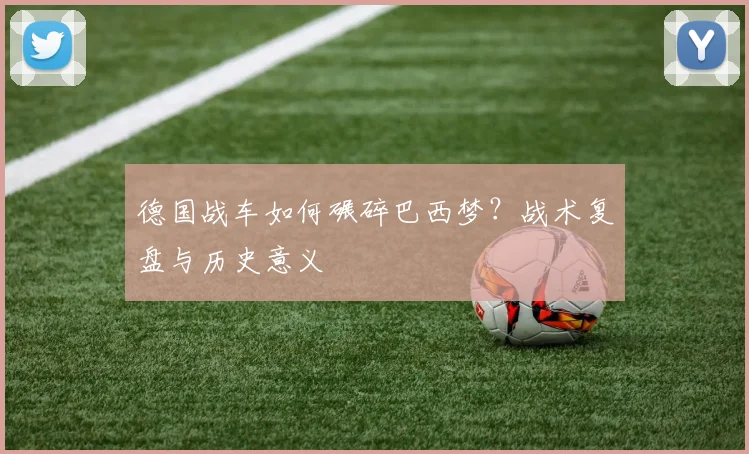 德国战车如何碾碎巴西梦？战术复盘与历史意义