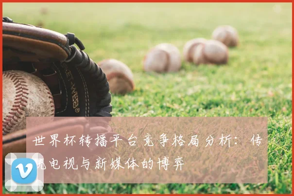 世界杯转播平台竞争格局分析：传统电视与新媒体的博弈