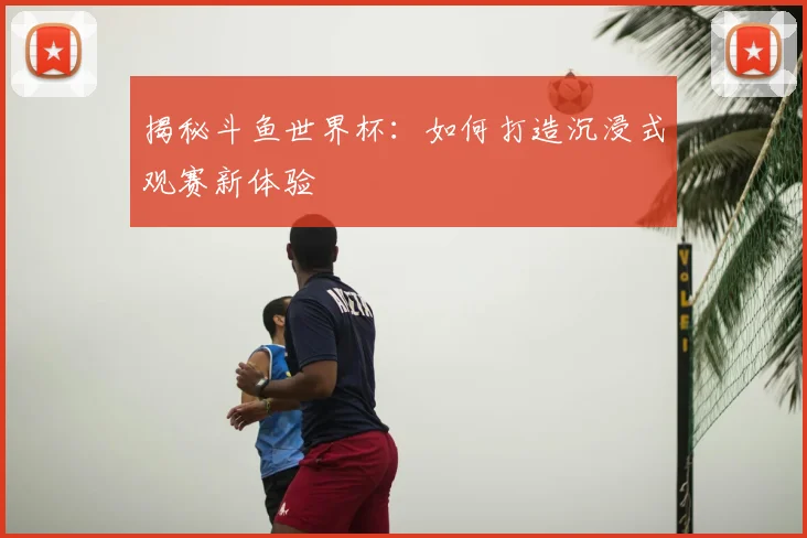 揭秘斗鱼世界杯：如何打造沉浸式观赛新体验