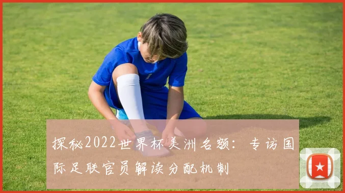 探秘2022世界杯美洲名额：专访国际足联官员解读分配机制