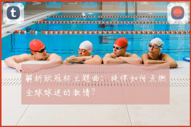 解析欧冠杯主题曲：旋律如何点燃全球球迷的激情？