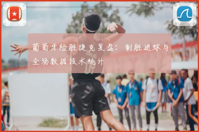 葡萄牙险胜捷克复盘：制胜进球与全场数据技术统计