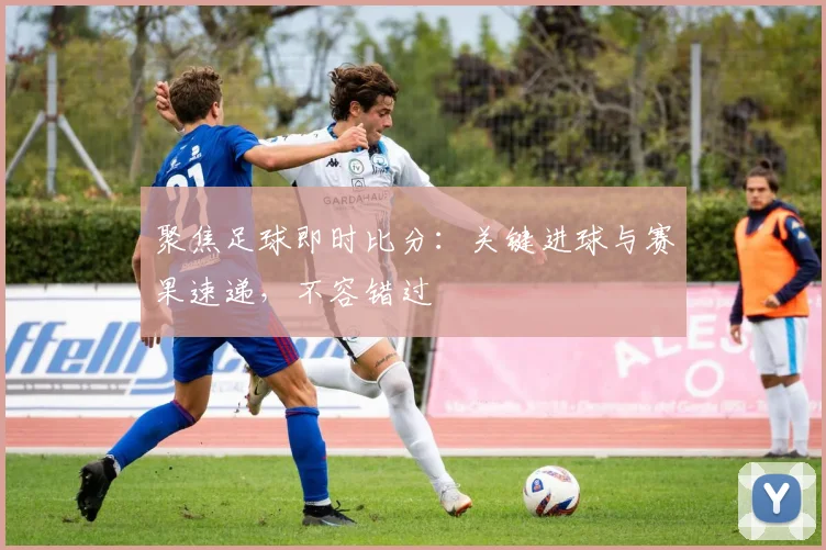 聚焦足球即时比分：关键进球与赛果速递，不容错过