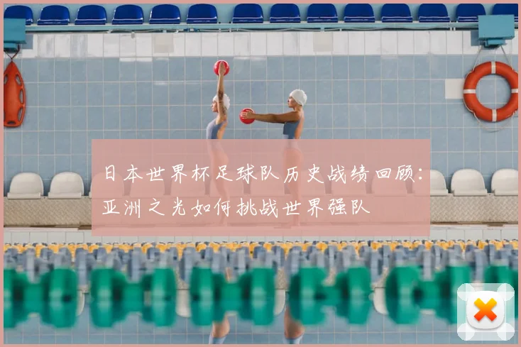 日本世界杯足球队历史战绩回顾：亚洲之光如何挑战世界强队