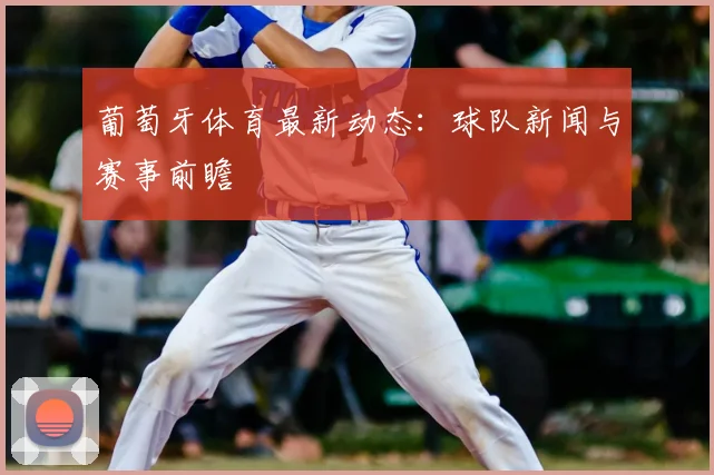 葡萄牙体育最新动态：球队新闻与赛事前瞻