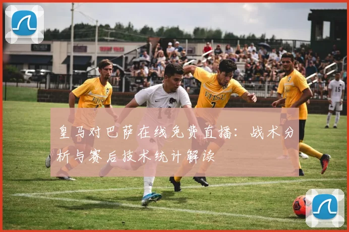 皇马对巴萨在线免费直播：战术分析与赛后技术统计解读