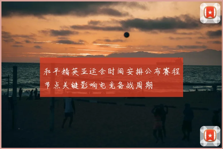 和平精英亚运会时间安排公布赛程节点关键影响电竞备战周期