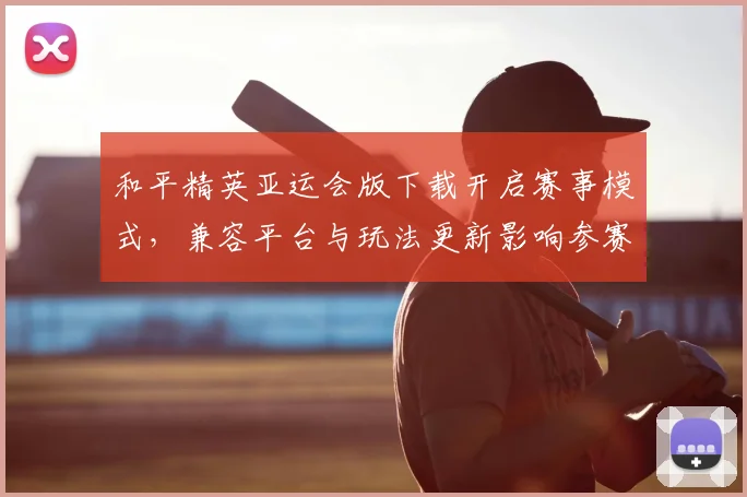 和平精英亚运会版下载开启赛事模式，兼容平台与玩法更新影响参赛体验