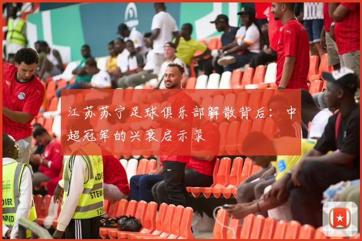 江苏苏宁足球俱乐部解散背后：中超冠军的兴衰启示录