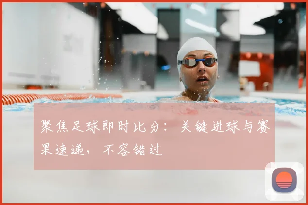 聚焦足球即时比分：关键进球与赛果速递，不容错过