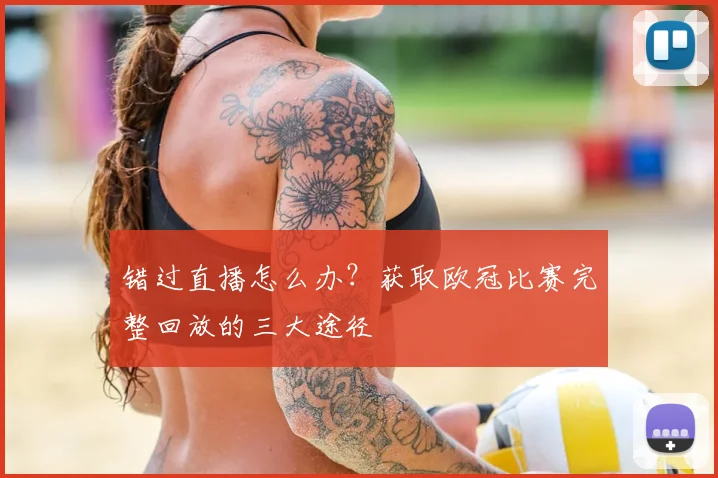 错过直播怎么办？获取欧冠比赛完整回放的三大途径