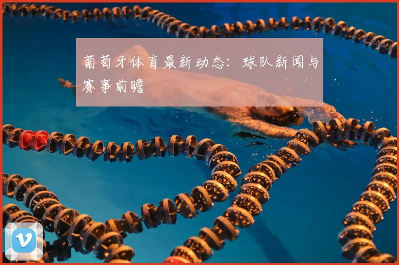 葡萄牙体育最新动态：球队新闻与赛事前瞻