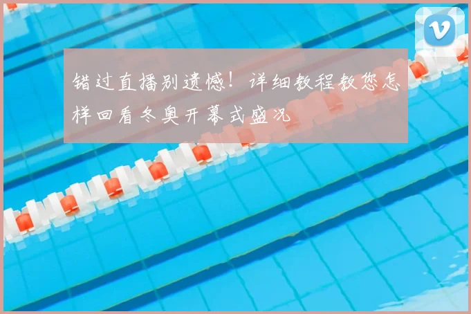 错过直播别遗憾！详细教程教您怎样回看冬奥开幕式盛况