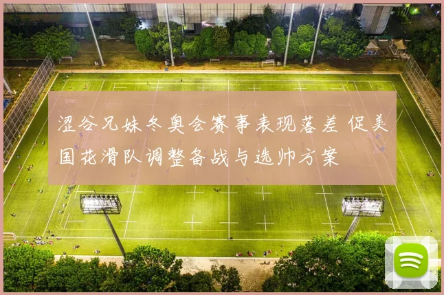 涩谷兄妹冬奥会赛事表现落差 促美国花滑队调整备战与选帅方案