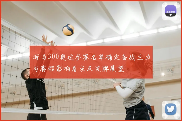 海马300奥运参赛名单确定备战主力与赛程影响看点及奖牌展望