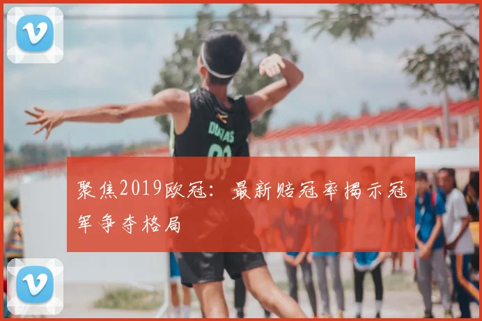 聚焦2019欧冠：最新赔冠率揭示冠军争夺格局