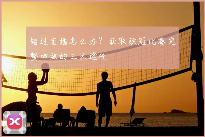 错过直播怎么办？获取欧冠比赛完整回放的三大途径