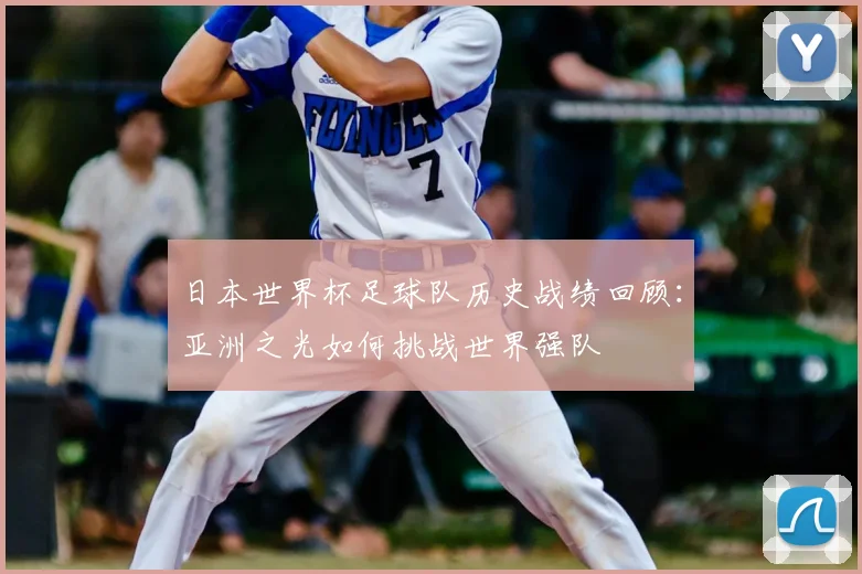 日本世界杯足球队历史战绩回顾：亚洲之光如何挑战世界强队