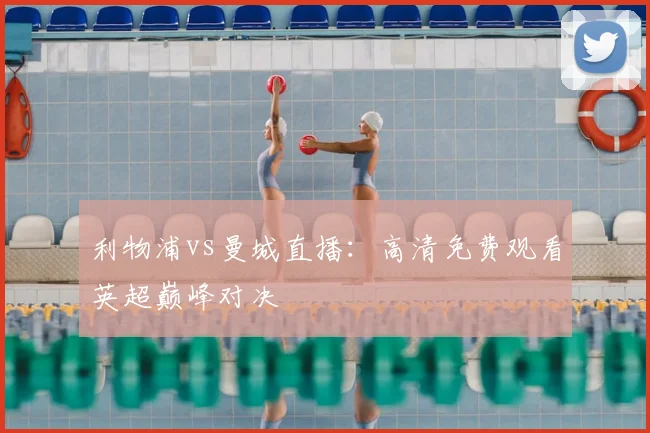 利物浦vs曼城直播：高清免费观看英超巅峰对决