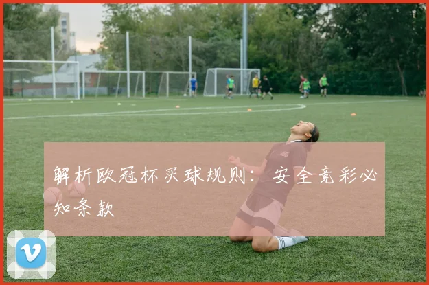 解析欧冠杯买球规则：安全竞彩必知条款