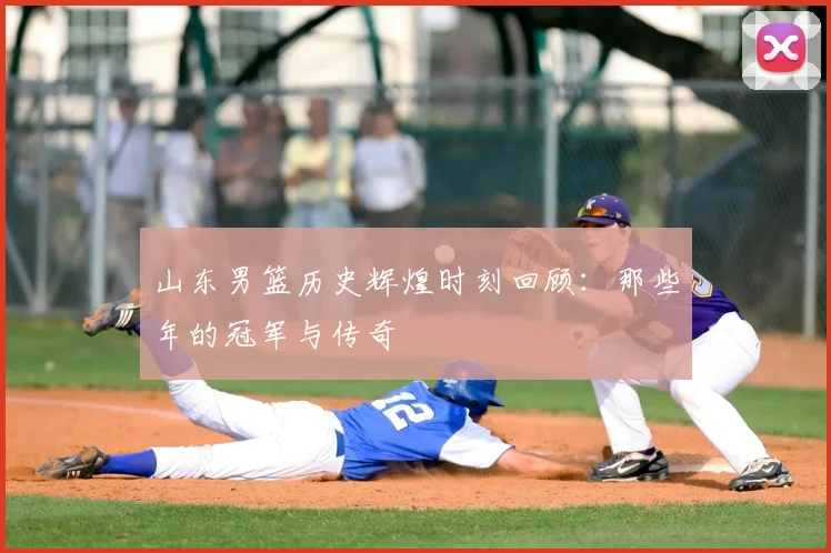 山东男篮历史辉煌时刻回顾：那些年的冠军与传奇