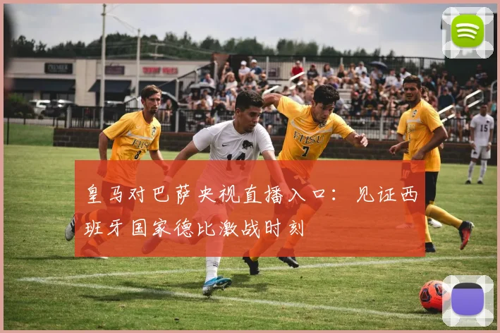 皇马对巴萨央视直播入口：见证西班牙国家德比激战时刻